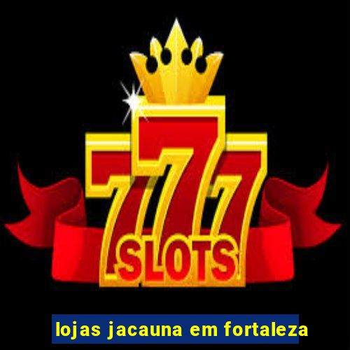lojas jacauna em fortaleza